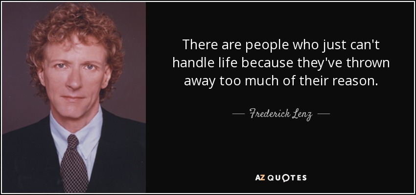 There are people who just can't handle life because they've thrown away too much of their reason. - Frederick Lenz