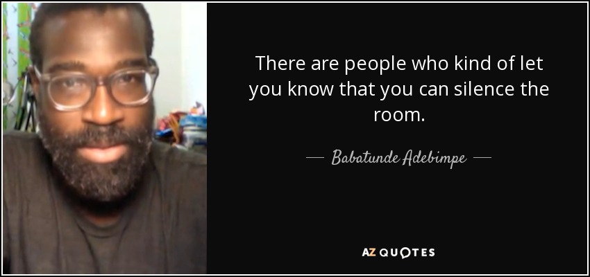 There are people who kind of let you know that you can silence the room. - Babatunde Adebimpe