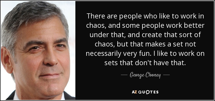 There are people who like to work in chaos, and some people work better under that, and create that sort of chaos, but that makes a set not necessarily very fun. I like to work on sets that don't have that. - George Clooney