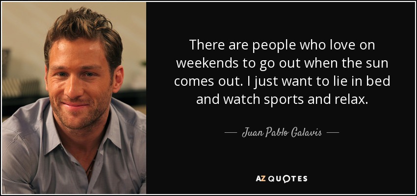 There are people who love on weekends to go out when the sun comes out. I just want to lie in bed and watch sports and relax. - Juan Pablo Galavis