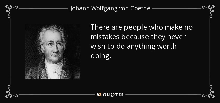 There are people who make no mistakes because they never wish to do anything worth doing. - Johann Wolfgang von Goethe