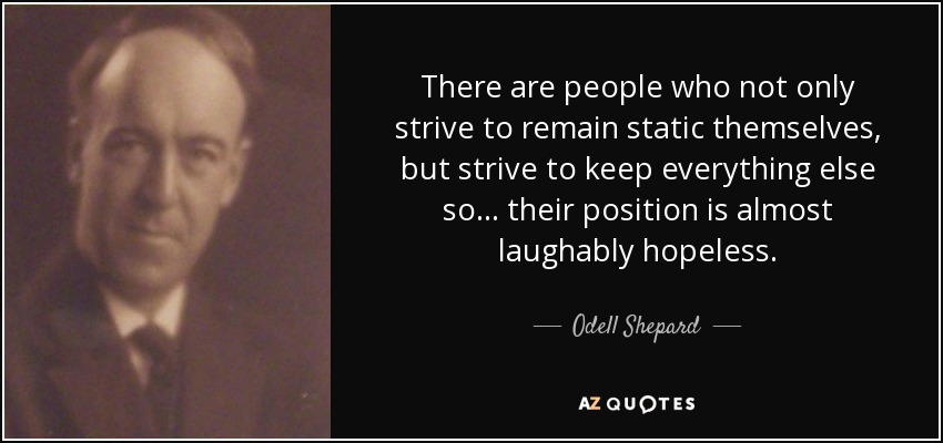 There are people who not only strive to remain static themselves, but strive to keep everything else so... their position is almost laughably hopeless. - Odell Shepard