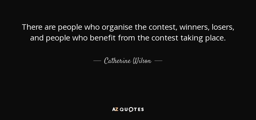 There are people who organise the contest, winners, losers, and people who benefit from the contest taking place. - Catherine Wilson