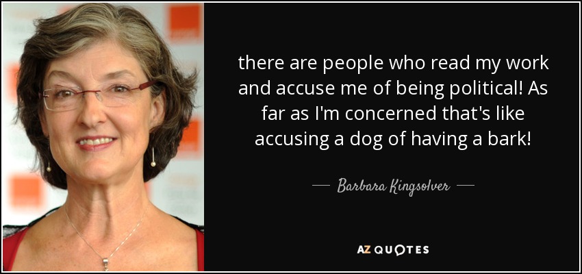 there are people who read my work and accuse me of being political! As far as I'm concerned that's like accusing a dog of having a bark! - Barbara Kingsolver
