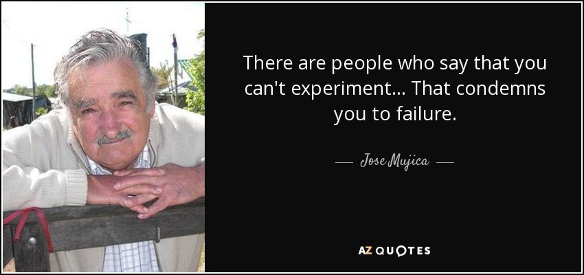 There are people who say that you can't experiment... That condemns you to failure. - Jose Mujica
