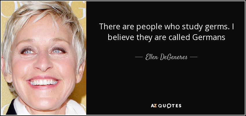 There are people who study germs. I believe they are called Germans - Ellen DeGeneres