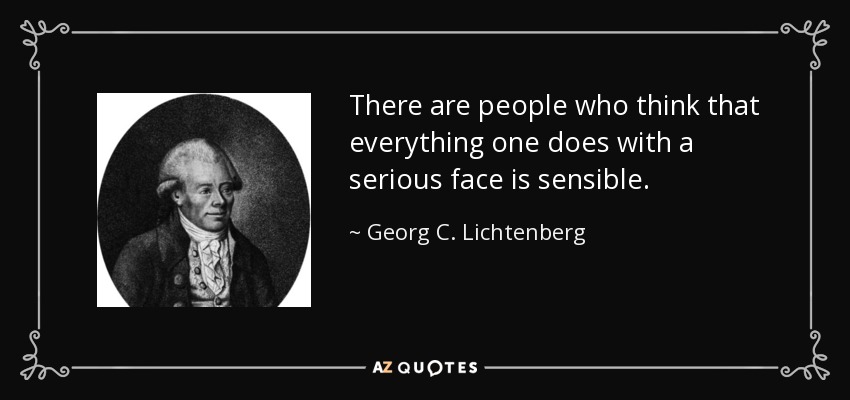 There are people who think that everything one does with a serious face is sensible. - Georg C. Lichtenberg