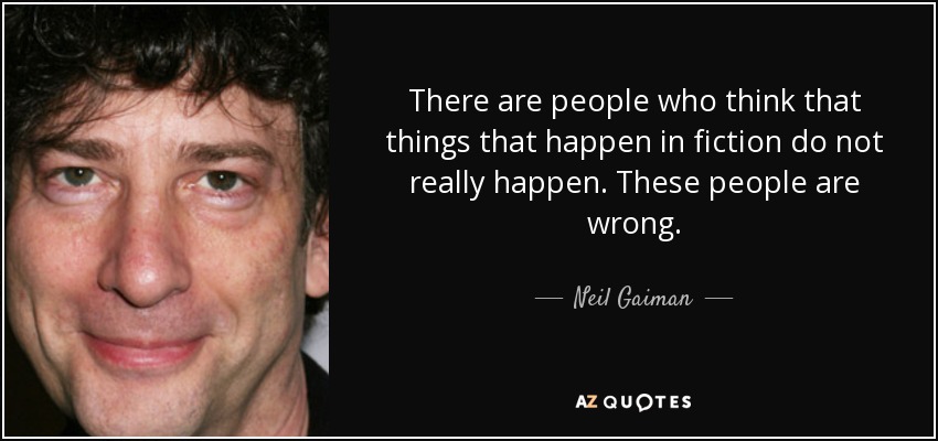 There are people who think that things that happen in fiction do not really happen. These people are wrong. - Neil Gaiman
