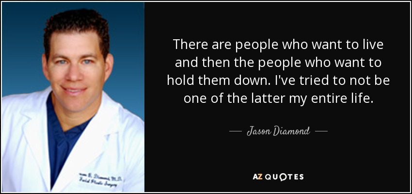 There are people who want to live and then the people who want to hold them down. I've tried to not be one of the latter my entire life. - Jason Diamond