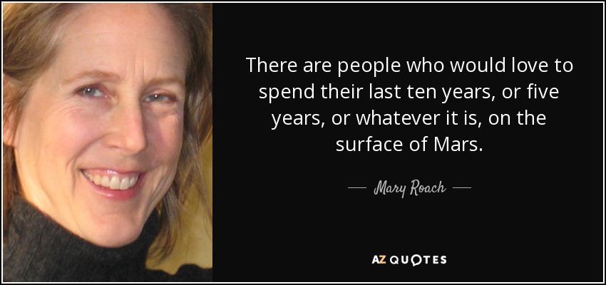 There are people who would love to spend their last ten years, or five years, or whatever it is, on the surface of Mars. - Mary Roach