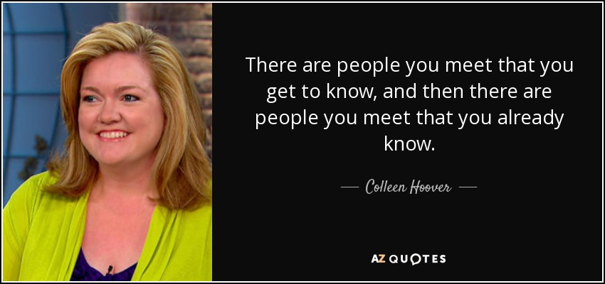 There are people you meet that you get to know, and then there are people you meet that you already know. - Colleen Hoover
