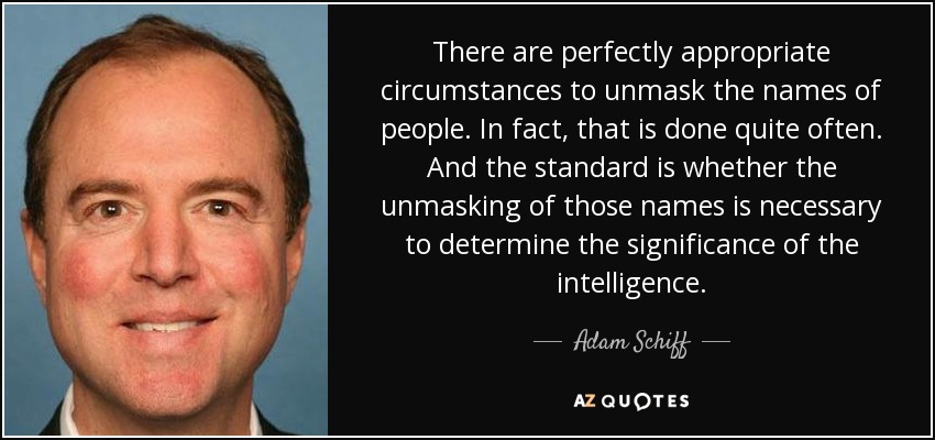 There are perfectly appropriate circumstances to unmask the names of people. In fact, that is done quite often. And the standard is whether the unmasking of those names is necessary to determine the significance of the intelligence. - Adam Schiff