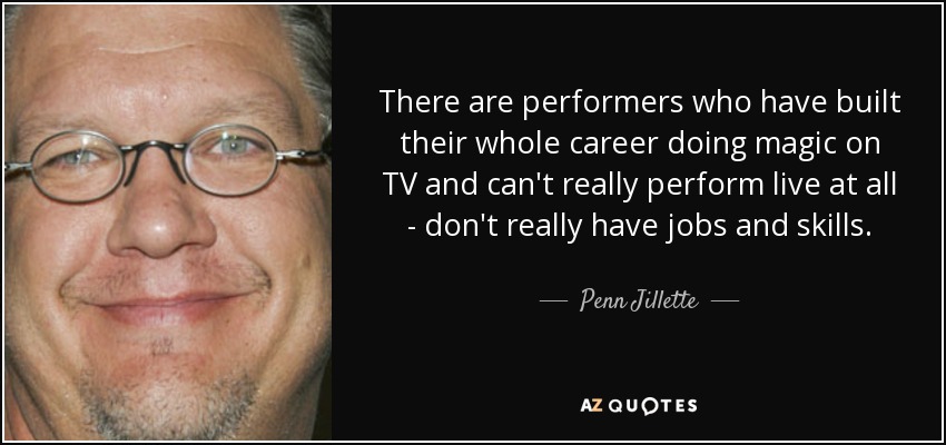 There are performers who have built their whole career doing magic on TV and can't really perform live at all - don't really have jobs and skills. - Penn Jillette