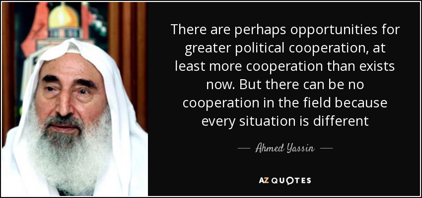 There are perhaps opportunities for greater political cooperation, at least more cooperation than exists now. But there can be no cooperation in the field because every situation is different - Ahmed Yassin
