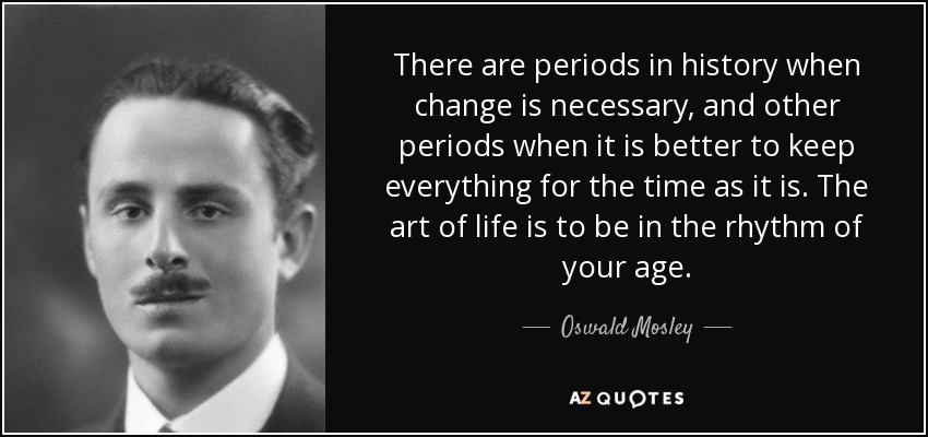 There are periods in history when change is necessary, and other periods when it is better to keep everything for the time as it is. The art of life is to be in the rhythm of your age. - Oswald Mosley