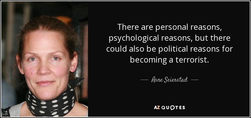 There are personal reasons, psychological reasons, but there could also be political reasons for becoming a terrorist. - Asne Seierstad