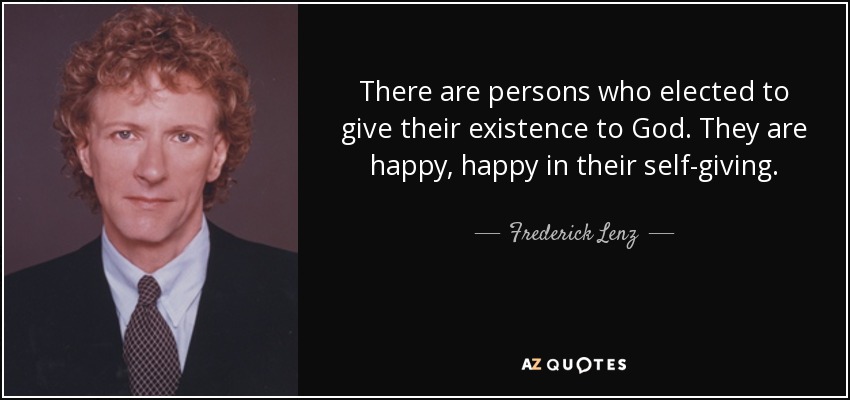 There are persons who elected to give their existence to God. They are happy, happy in their self-giving. - Frederick Lenz