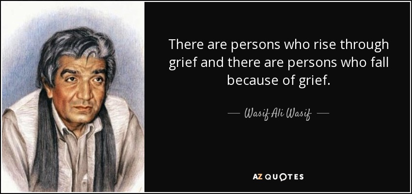 There are persons who rise through grief and there are persons who fall because of grief. - Wasif Ali Wasif