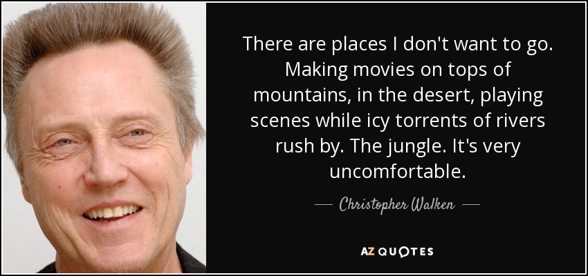 There are places I don't want to go. Making movies on tops of mountains, in the desert, playing scenes while icy torrents of rivers rush by. The jungle. It's very uncomfortable. - Christopher Walken