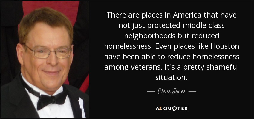 There are places in America that have not just protected middle-class neighborhoods but reduced homelessness. Even places like Houston have been able to reduce homelessness among veterans. It's a pretty shameful situation. - Cleve Jones
