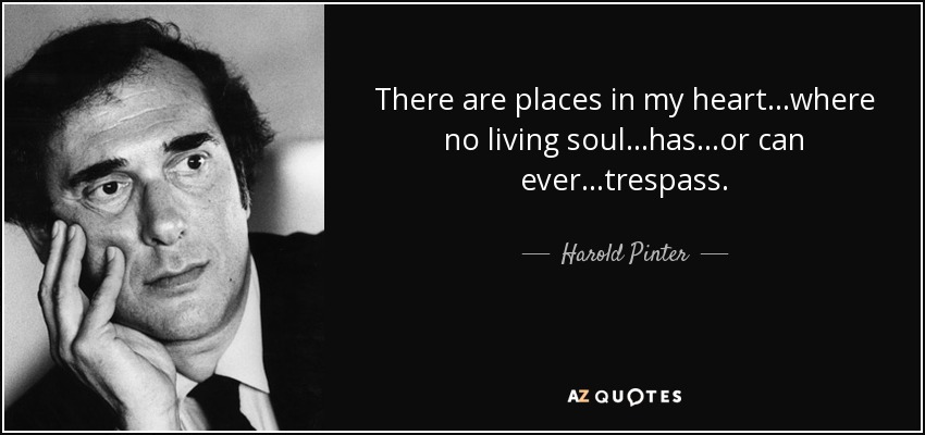 There are places in my heart...where no living soul...has...or can ever...trespass. - Harold Pinter