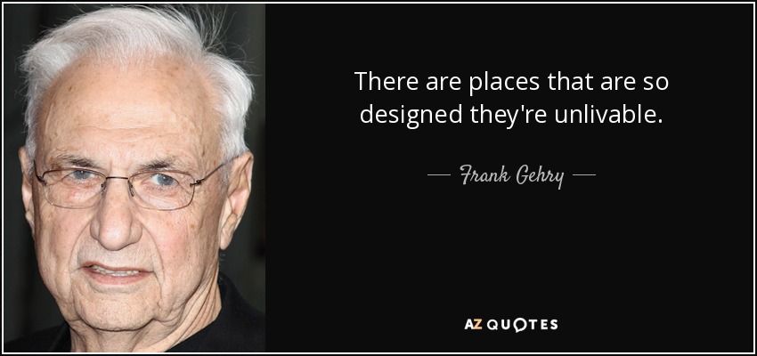 There are places that are so designed they're unlivable. - Frank Gehry