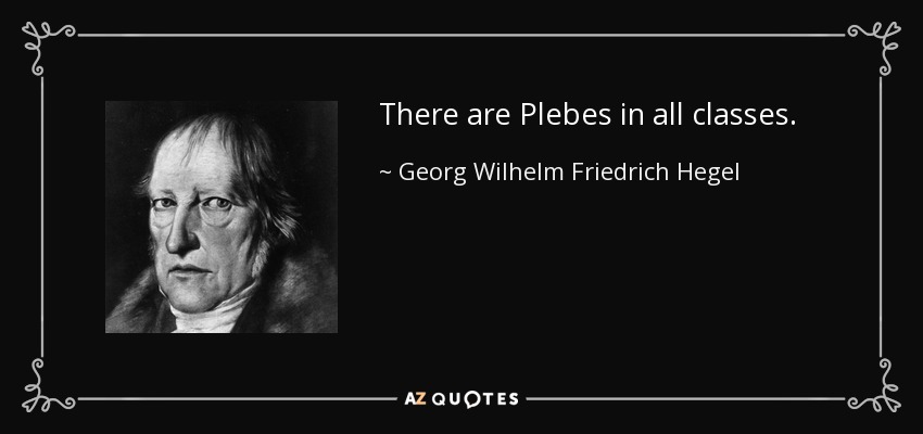 There are Plebes in all classes. - Georg Wilhelm Friedrich Hegel