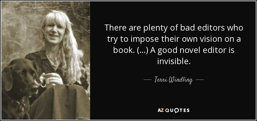 There are plenty of bad editors who try to impose their own vision on a book. (…) A good novel editor is invisible. - Terri Windling