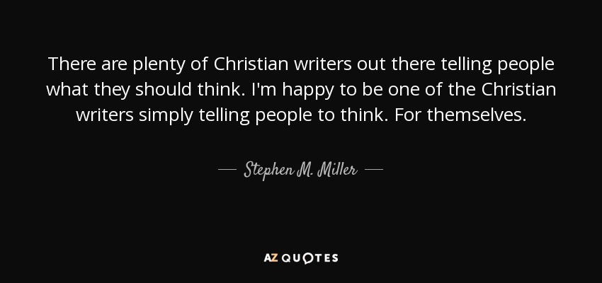 There are plenty of Christian writers out there telling people what they should think. I'm happy to be one of the Christian writers simply telling people to think. For themselves. - Stephen M. Miller