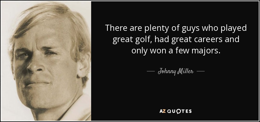 There are plenty of guys who played great golf, had great careers and only won a few majors. - Johnny Miller