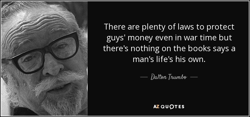 There are plenty of laws to protect guys' money even in war time but there's nothing on the books says a man's life's his own. - Dalton Trumbo