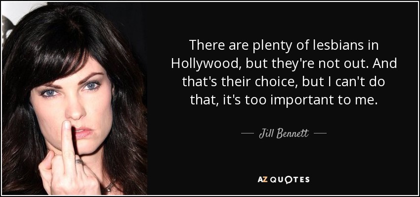 There are plenty of lesbians in Hollywood, but they're not out. And that's their choice, but I can't do that, it's too important to me. - Jill Bennett
