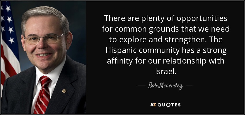 There are plenty of opportunities for common grounds that we need to explore and strengthen. The Hispanic community has a strong affinity for our relationship with Israel. - Bob Menendez