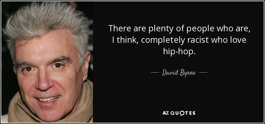 There are plenty of people who are, I think, completely racist who love hip-hop. - David Byrne