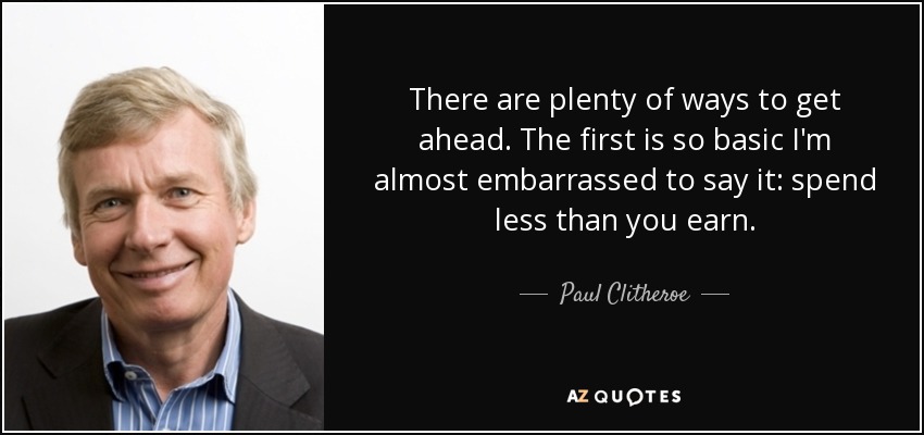 There are plenty of ways to get ahead. The first is so basic I'm almost embarrassed to say it: spend less than you earn. - Paul Clitheroe