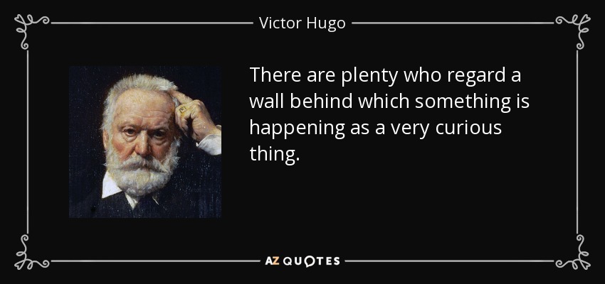 There are plenty who regard a wall behind which something is happening as a very curious thing. - Victor Hugo