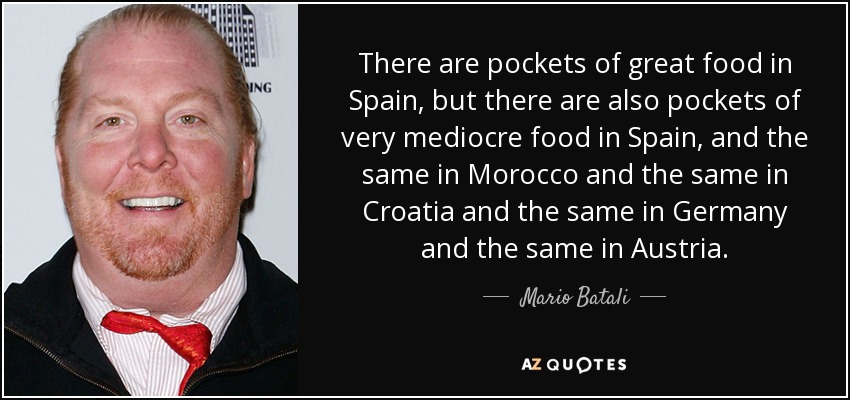 There are pockets of great food in Spain, but there are also pockets of very mediocre food in Spain, and the same in Morocco and the same in Croatia and the same in Germany and the same in Austria. - Mario Batali