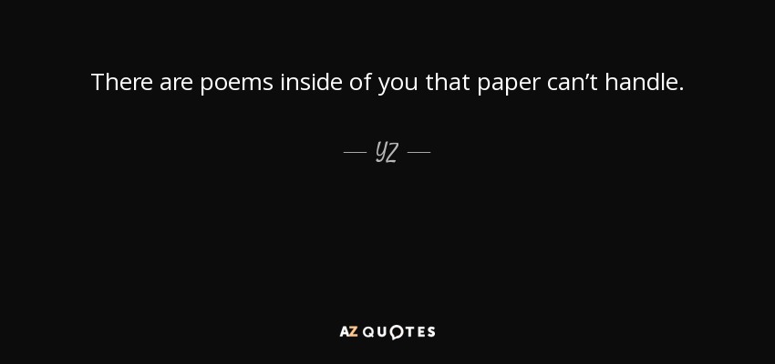 There are poems inside of you that paper can’t handle. - YZ