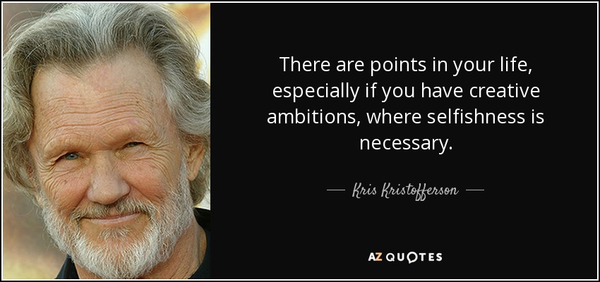 There are points in your life, especially if you have creative ambitions, where selfishness is necessary. - Kris Kristofferson