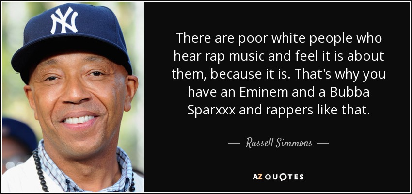 There are poor white people who hear rap music and feel it is about them, because it is. That's why you have an Eminem and a Bubba Sparxxx and rappers like that. - Russell Simmons