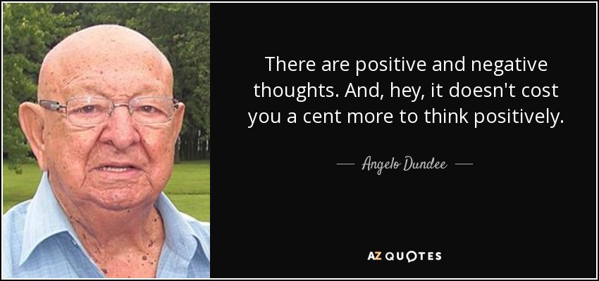 There are positive and negative thoughts. And, hey, it doesn't cost you a cent more to think positively . - Angelo Dundee