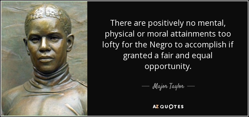 There are positively no mental, physical or moral attainments too lofty for the Negro to accomplish if granted a fair and equal opportunity. - Major Taylor