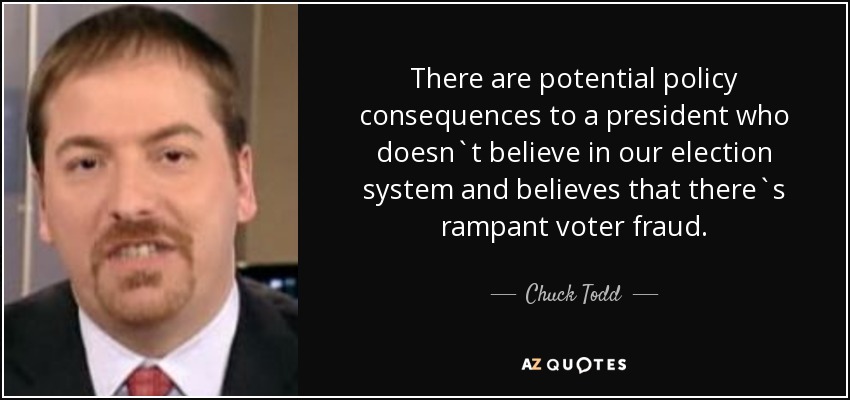 There are potential policy consequences to a president who doesn`t believe in our election system and believes that there`s rampant voter fraud. - Chuck Todd