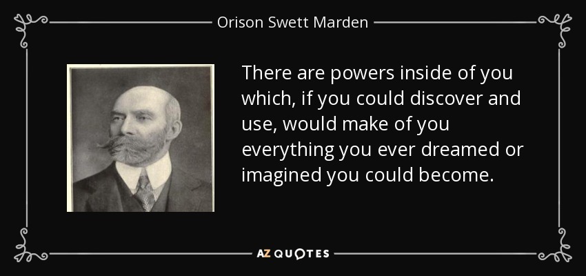 There are powers inside of you which, if you could discover and use, would make of you everything you ever dreamed or imagined you could become. - Orison Swett Marden