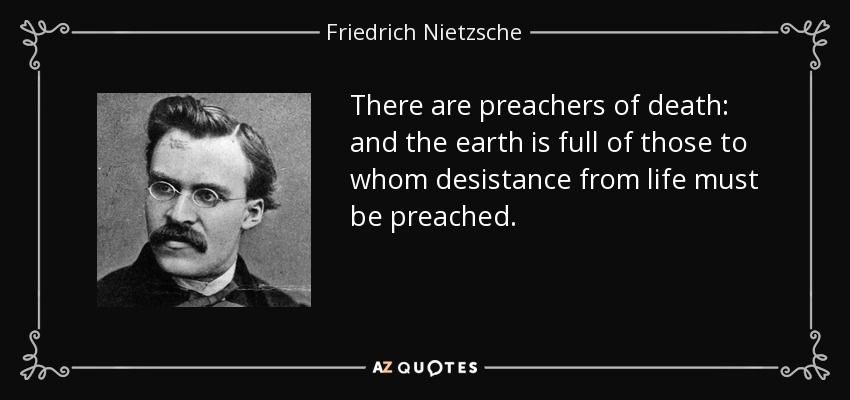 There are preachers of death: and the earth is full of those to whom desistance from life must be preached. - Friedrich Nietzsche