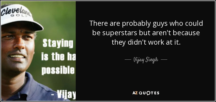 There are probably guys who could be superstars but aren't because they didn't work at it. - Vijay Singh