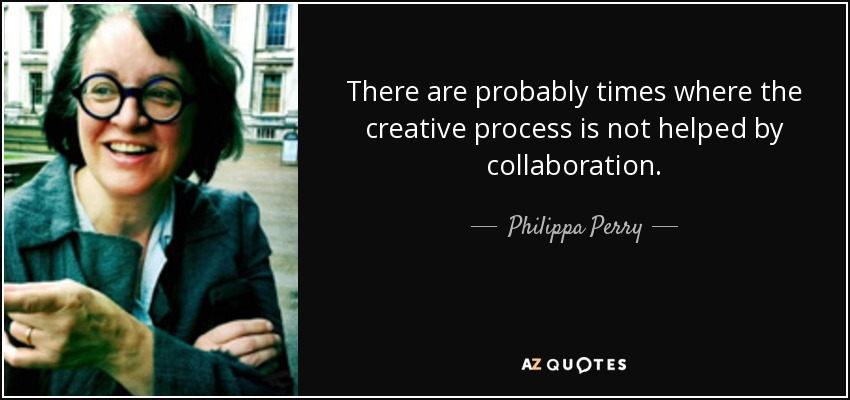 There are probably times where the creative process is not helped by collaboration. - Philippa Perry