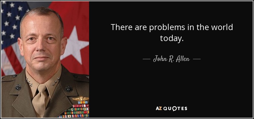 There are problems in the world today. - John R. Allen