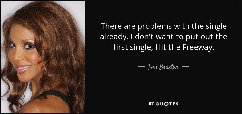 There are problems with the single already. I don't want to put out the first single, Hit the Freeway. - Toni Braxton