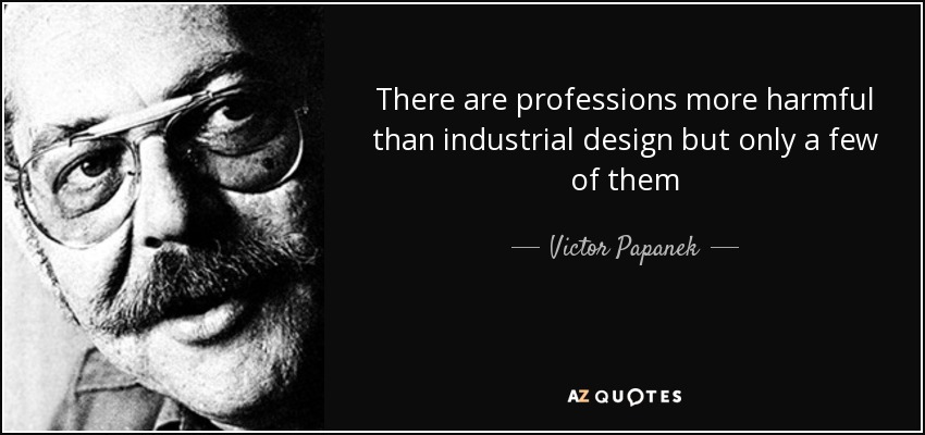 There are professions more harmful than industrial design but only a few of them - Victor Papanek